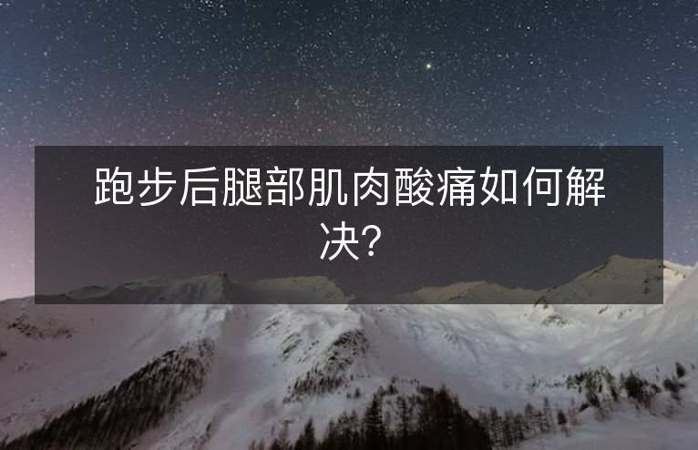 跑步后腿部肌肉酸痛如何解决? 跑步后腿部肌肉酸痛如何解决?