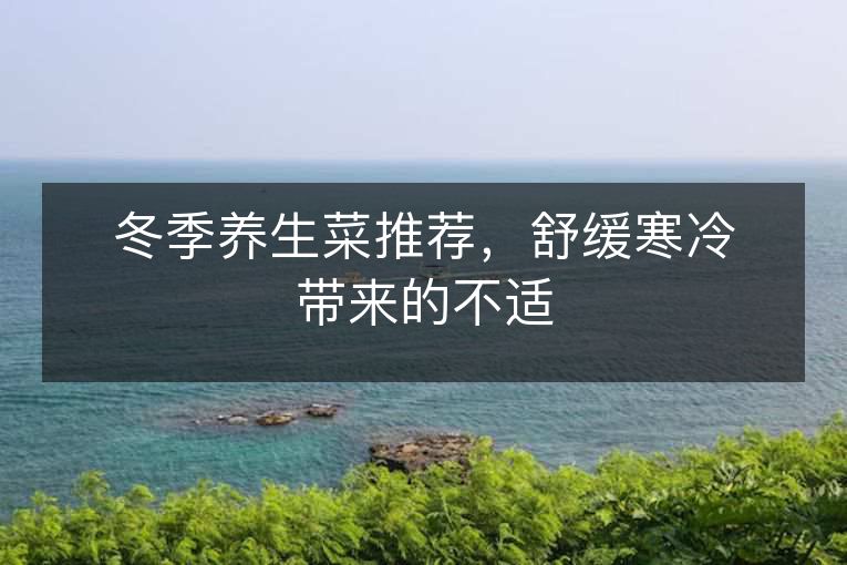 冬季养生菜推荐,舒缓寒冷带来的不适 冬季养生菜推荐,舒缓寒冷带来的不适