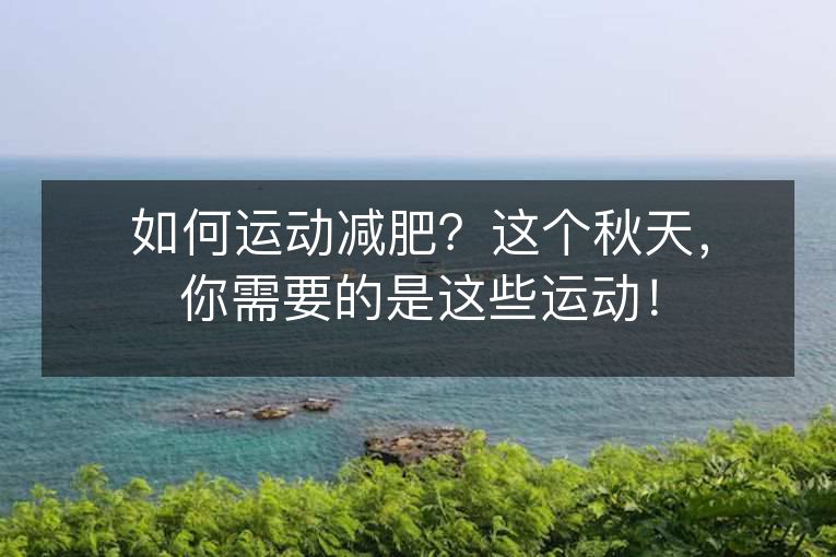 如何运动减肥?这个秋天,你需要的是这些运动! 如何运动减肥?这个秋天,你需要的是这些运动!