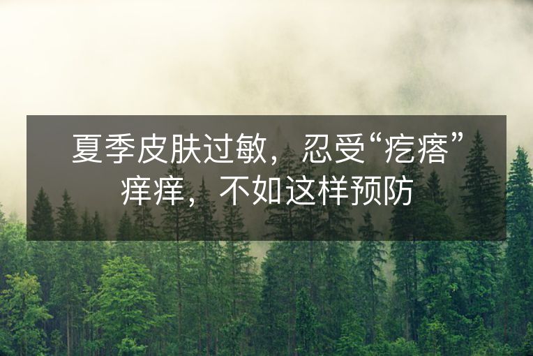 夏季皮肤过敏,忍受“疙瘩”痒痒,不如这样预防 夏季皮肤过敏,忍受“疙瘩”痒痒,不如这样预防