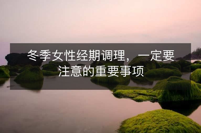 冬季女性经期调理,一定要注意的重要事项 冬季女性经期调理,一定要注意的重要事项