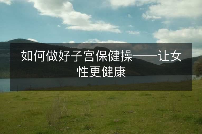 如何做好子宫保健操——让女性更健康