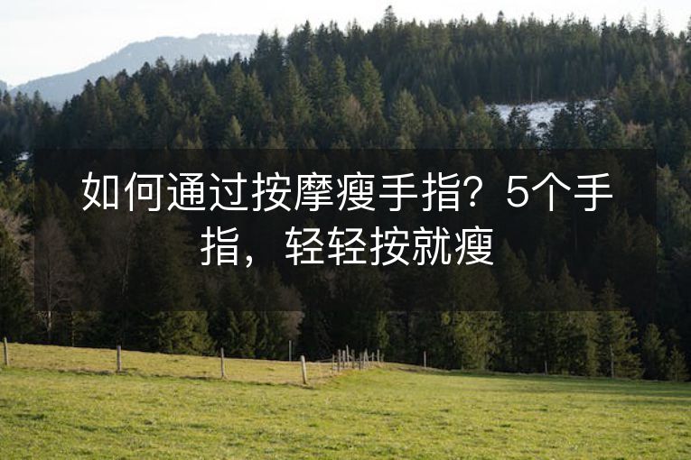 如何通过按摩瘦手指?5个手指,轻轻按就瘦 如何通过按摩瘦手指?5个手指,轻轻按就瘦