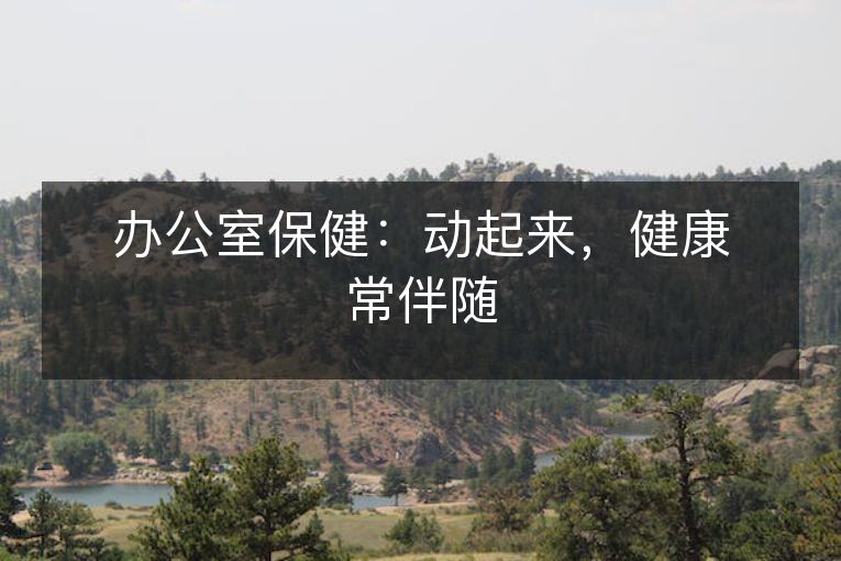 办公室保健:动起来,健康常伴随 办公室保健:动起来,健康常伴随