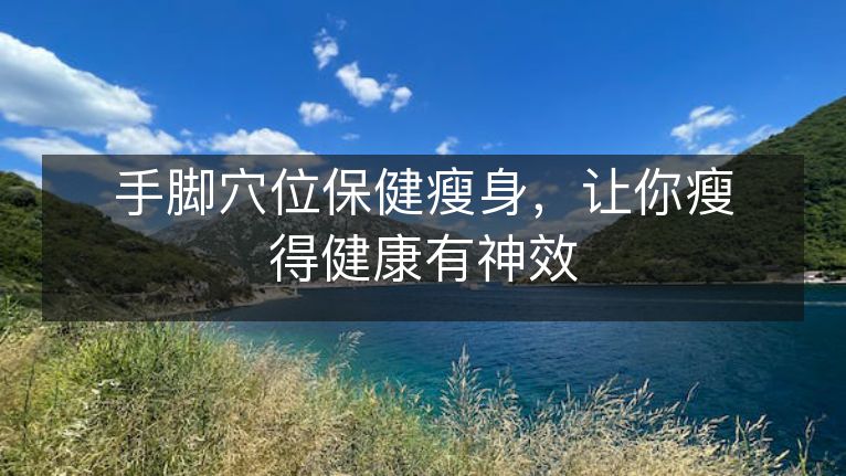 手脚穴位保健瘦身,让你瘦得健康有神效 手脚穴位保健瘦身,让你瘦得健康有神效