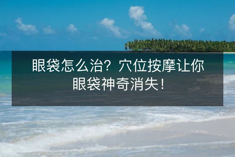 眼袋怎么治？穴位按摩让你眼袋神奇消失！